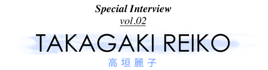 Special Interview vol.02 TAKAGAKI REIKO 高垣麗子