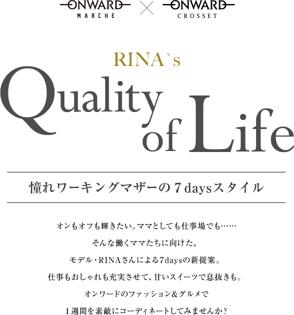 RINA`s Quality of Life 憧れワーキングマザーの７daysスタイル 身心の健康、良好な人間関係、やりがいのある仕事、快適な住環境。素敵な暮らし。仕事もおしゃれも両立させる、かっこいい憧れママモデルのRINAさんがスタイルを披露。ファッション×フードスタイルの上質な生活コーディネートをチェック！