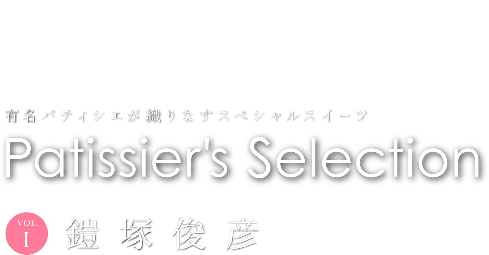 有名パティシエのスペシャルスイーツをお届けするパティシエズ・セレクション。第1回はToshi Yoroizuka（トシ・ヨロイヅカ）